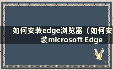 如何安装edge浏览器（如何安装microsoft Edge浏览器插件）